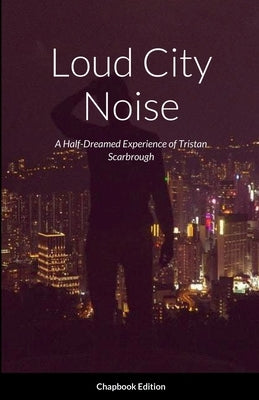 Loud City Noise: A Half-Dreamed Experience of Tristan Scarbrough by Scarbrough, Tristan