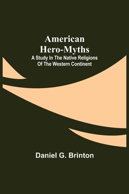 American Hero-Myths: A Study in the Native Religions of the Western Continent by G. Brinton, Daniel