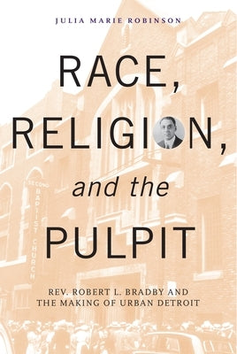 Race, Religion, and the Pulpit: Rev. Robert L. Bradby and the Making of Urban Detroit by Robinson, Julia Marie