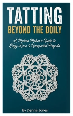 Tatting Beyond the Doily: A Modern Maker's Guide to Edgy Lace & Unexpected Projects by Jones, Dennis