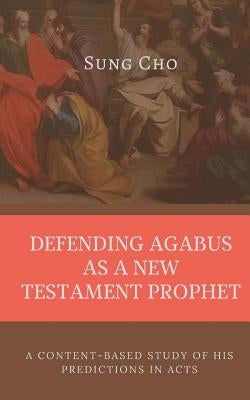Defending Agabus as a New Testament Prophet: A Content-Based Study of His Predictions in Acts by Cho, Sung