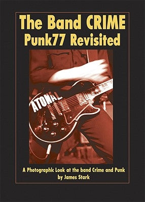 The Band Crime: Punk77 Revisited: A Photographic Look at the Band Crime and Punk by Stark, James
