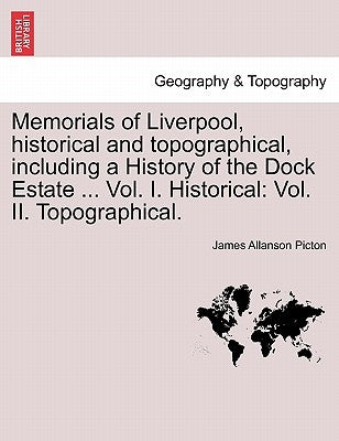 Memorials of Liverpool, historical and topographical, including a History of the Dock Estate ... Vol. I. Historical: Vol. II. Topographical. VOL. I by Picton, James Allanson