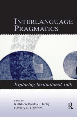 Interlanguage Pragmatics: Exploring Institutional Talk by Bardovi-Harlig, Kathleen
