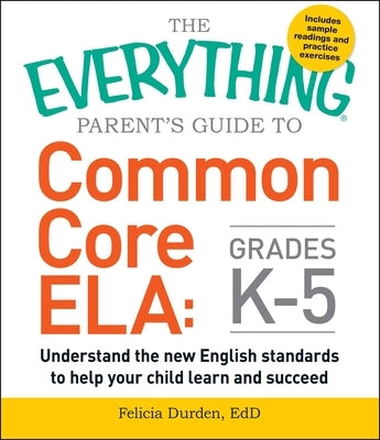 The Everything Parent's Guide to Common Core Ela, Grades K-5: Understand the New English Standards to Help Your Child Learn and Succeed by Durden, Felicia