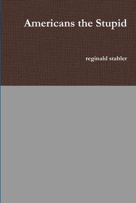 Americans the Stupid by Stabler, Reginald