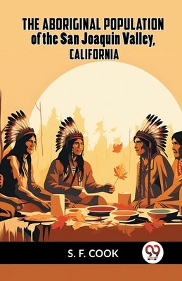 The Aboriginal Population Of The San Joaquin Valley, California by Cook S F