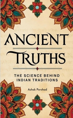 Ancient Truths: The Science Behind Indian Traditions by Ashok Pershad