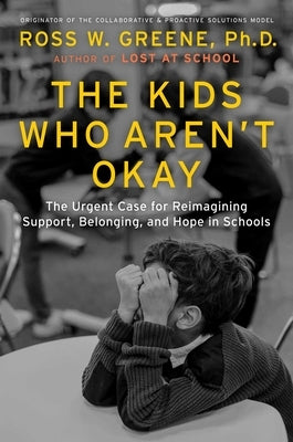 The Kids Who Aren't Okay: The Urgent Case for Reimagining Support, Belonging, and Hope in Schools by Greene, Ross W.