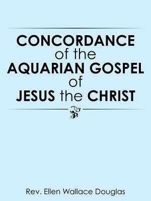 Concordance of the Aquarian Gospel of Jesus the Christ by Douglas, Rev Ellen Wallace