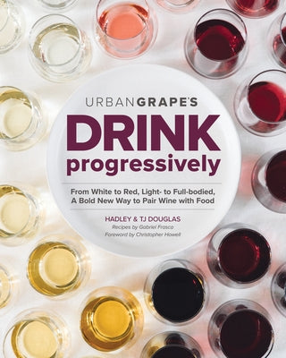 Drink Progressively: From White to Red, Light to Full-Bodied, a Bold New Way to Pair Wine with Food by