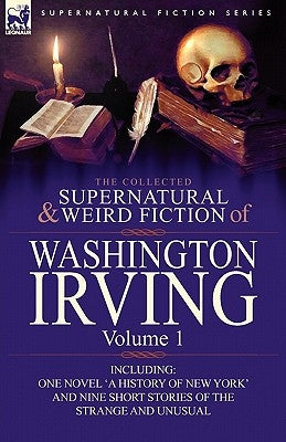 The Collected Supernatural and Weird Fiction of Washington Irving: Volume 1-Including One Novel 'a History of New York' and Nine Short Stories of the by Irving, Washington