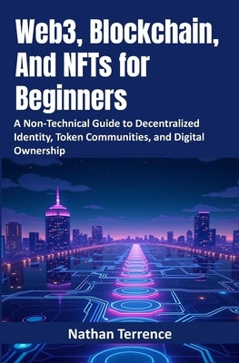 Web3, Blockchain, And NFTs for Beginners: A Non-Technical Guide to Decentralized Identity, Token Communities, and Digital Ownership by Terrence, Nathan