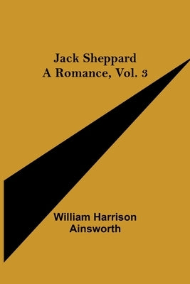 Jack Sheppard: A Romance, Vol. 3 by Harrison Ainsworth, William