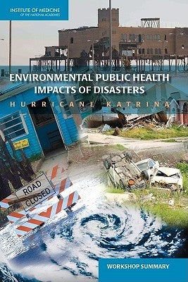 Environmental Public Health Impacts of Disasters: Hurricane Katrina: Workshop Summary by Institute of Medicine