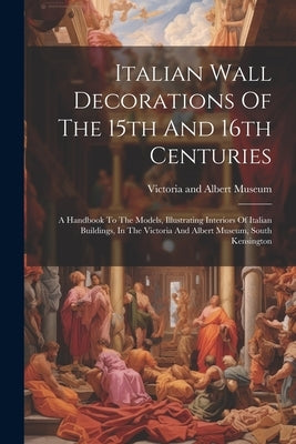 Italian Wall Decorations Of The 15th And 16th Centuries: A Handbook To The Models, Illustrating Interiors Of Italian Buildings, In The Victoria And Al by Victoria and Albert Museum