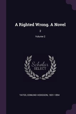A Righted Wrong. A Novel: 2; Volume 2 by Yates, Edmund Hodgson