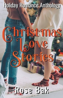 Christmas Love Stories: A Holiday Romance Anthology by Bak, Rose