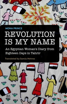 Revolution Is My Name: An Egyptian Woman's Diary from Eighteen Days in Tahrir by Prince, Mona