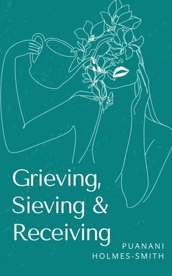 Grieving, Sieving & Receiving by Holmes-Smith, Puanani