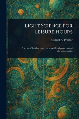 Light Science for Leisure Hours by Proctor, Richard a. (Richard Anthony)