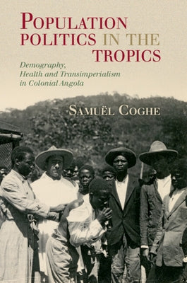 Population Politics in the Tropics: Demography, Health and Transimperialism in Colonial Angola by Coghe, Samu?l