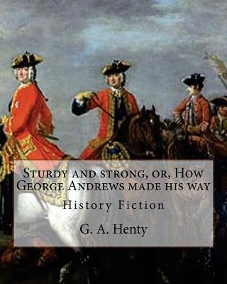 Sturdy and strong, or, How George Andrews made his way, By G. A. Henty: History Fiction by Henty, G. a.