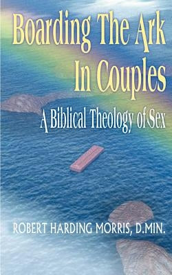 Boarding the Ark in Couples: A Biblical Theology of Sex by Morris, Robert Harding