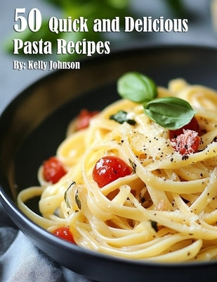 50 Quick and Delicious Pasta Recipes by Johnson, Kelly