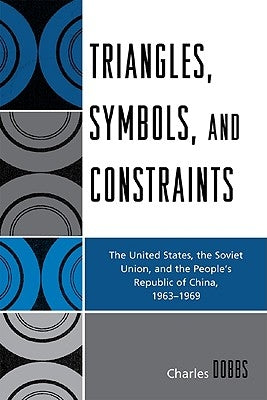 Triangles, Symbols, and Constraints: The United States, the Soviet Union, and the People's Republic of China, 1963-1969 by Dobbs, Charles