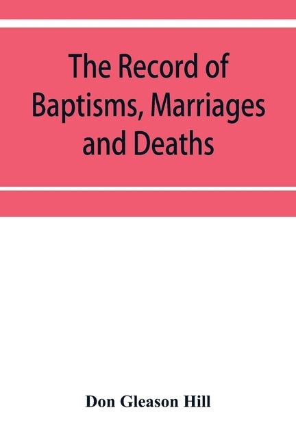 The Record of Baptisms, Marriages and Deaths, and Admissions to the church and dismissals therefrom, Transcribed from the church records in the Town o by Gleason Hill, Don