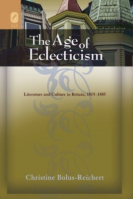 The Age of Eclecticism: Literature and Culture in Britain, 1815-1885 by Bolus-Reichert, Christine