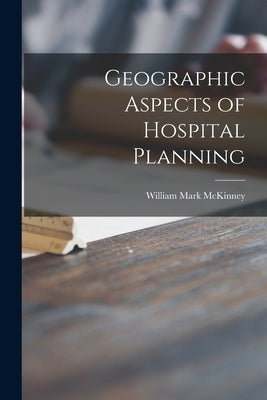 Geographic Aspects of Hospital Planning by McKinney, William Mark 1923-