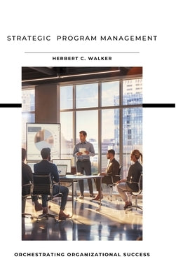 Strategic Program Management: Orchestrating Organizational Success by Walker, Herbert C.