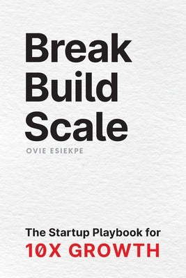 Break Build Scale: The Startup Playbook for 10X Growth by Esiekpe, Ovie