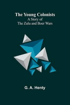 The Young Colonists: A Story of the Zulu and Boer Wars by A. Henty, G.