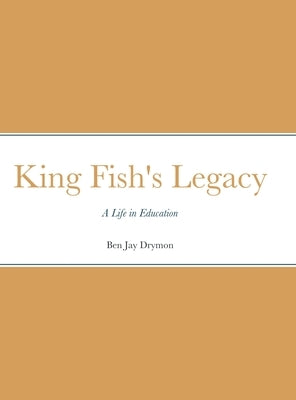 King Fish's Legacy: A Life in Education by Drymon, Ben Jay