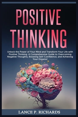 Positive Thinking: Unlock the Power of Your Mind and Transform Your Life with Positive Thinking: A Comprehensive Guide to Overcoming Nega by Richards, Lance P.