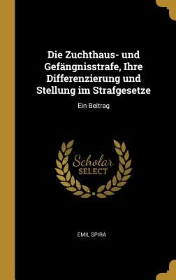 Die Zuchthaus- und Gefängnisstrafe, Ihre Differenzierung und Stellung im Strafgesetze: Ein Beitrag by Spira, Emil