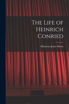 The Life of Heinrich Conried by Moses, Montrose Jonas