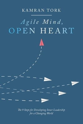 Agile Mind, Open Heart: The 9 Steps For Developing Inner Leadership For a Changing World by Tork, Kamran