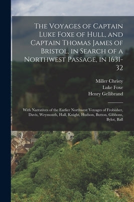 The Voyages of Captain Luke Foxe of Hull, and Captain Thomas James of Bristol, in Search of a Northwest Passage, in 1631-32: With Narratives of the Ea by Foxe, Luke