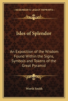 Isles of Splendor: An Exposition of the Wisdom Found Within the Signs, Symbols and Tokens of the Great Pyramid by Smith, Worth