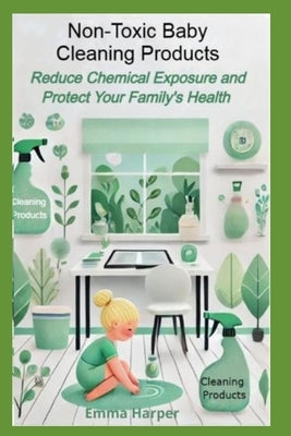 Non-Toxic Baby Cleaning Products: Safe Baby Cleaning Products: Reduce Chemical Exposure and Protect Your Family's Health by Harper, Emma