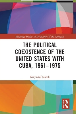 The Political Coexistence of the United States with Cuba, 1961-1975 by Siwek, Krzysztof