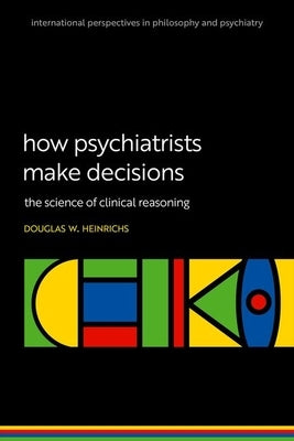 How Psychiatrists Make Decisions: The Science of Clinical Reasoning by Heinrichs, Douglas W.