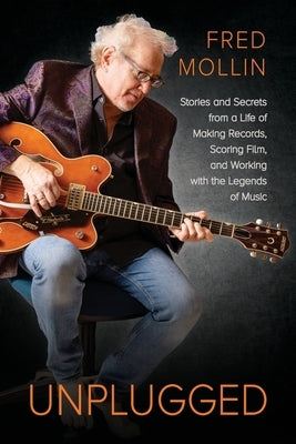 Unplugged: Stories and Secrets from a Life of Making Records, Scoring Film, and Working with the Legends of Music by Mollin, Fred