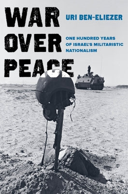 War Over Peace: One Hundred Years of Israel's Militaristic Nationalism by Ben-Eliezer, Uri
