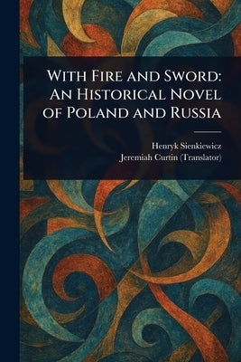 With Fire and Sword: An Historical Novel of Poland and Russia by Sienkiewicz, Henryk