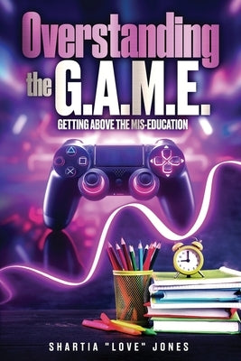 Overstanding the G.A.M.E. Getting Above the Mis-Education - The Ultimate Cheat Code to Level Up & Win in Your Relationship with Your Gamer by Jones, Shartia